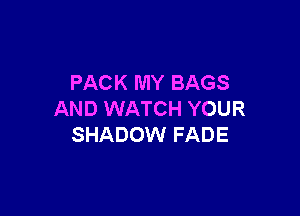 PACK MY BAGS

AND WATCH YOUR
SHADOW FADE
