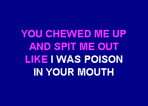 YOU CHEWED ME UP
AND SPIT ME OUT

LIKE I WAS POISON
IN YOUR MOUTH