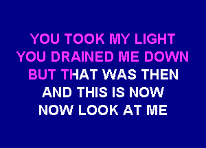 YOU TOOK MY LIGHT
YOU DRAINED ME DOWN
BUT THAT WAS THEN
AND THIS IS NOW
NOW LOOK AT ME