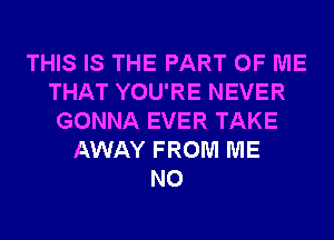 THIS IS THE PART OF ME
THAT YOU'RE NEVER
GONNA EVER TAKE
AWAY FROM ME
N0