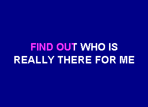 FIND OUT WHO IS

REALLY THERE FOR ME