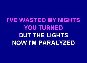 I'VE WASTED MY NIGHTS
YOU TURNED
OUT THE LIGHTS
NOW I'M PARALYZED