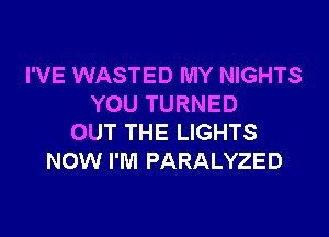 I'VE WASTED MY NIGHTS
YOU TURNED
OUT THE LIGHTS
NOW I'M PARALYZED
