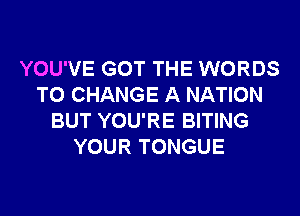 YOU'VE GOT THE WORDS
TO CHANGE A NATION
BUT YOU'RE BITING
YOUR TONGUE