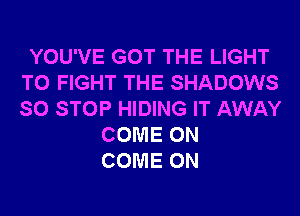YOU'VE GOT THE LIGHT
TO FIGHT THE SHADOWS
SO STOP HIDING IT AWAY

COME ON
COME ON