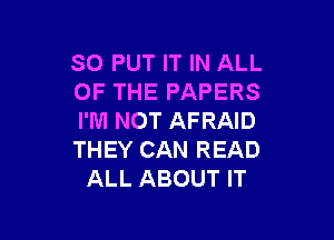 SO PUT IT IN ALL
OF THE PAPERS

I'M NOT AFRAID
THEY CAN READ
ALL ABOUT IT