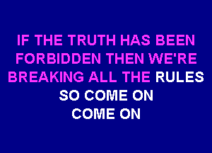 IF THE TRUTH HAS BEEN
FORBIDDEN THEN WE'RE
BREAKING ALL THE RULES
SO COME ON
COME ON