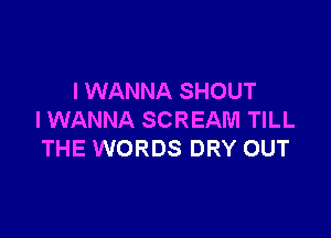 I WANNA SHOUT

I WANNA SCREAM TILL
THE WORDS DRY OUT