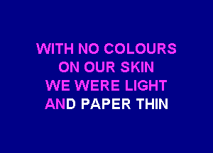 WITH NO COLOURS
ON OUR SKIN

WE WERE LIGHT
AND PAPER THIN