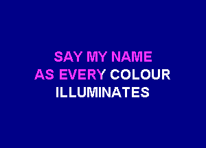 SAY MY NAME

AS EVERY COLOUR
ILLUMINATES