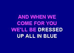 AND WHEN WE
COME FOR YOU

WE'LL BE DRESSED
UP ALL IN BLUE