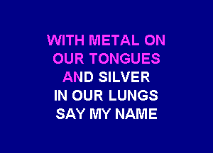 WITH METAL ON
OUR TONGUES

AND SILVER
IN OUR LUNGS
SAY MY NAME