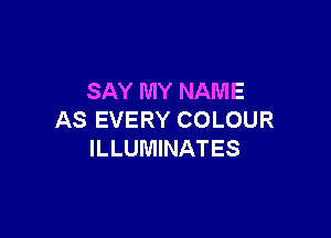 SAY MY NAME

AS EVERY COLOUR
ILLUMINATES