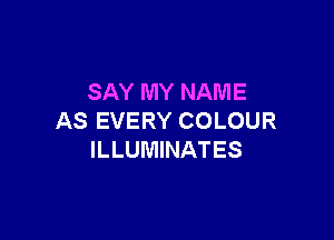 SAY MY NAME

AS EVERY COLOUR
ILLUMINATES