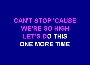 CAN'T STOP 'CAUSE
WE'RE SO HIGH

LET'S DO THIS
ONE MORE TIME
