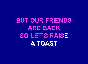 BUT OUR FRIENDS
ARE BACK

SO LETS RAISE
A TOAST