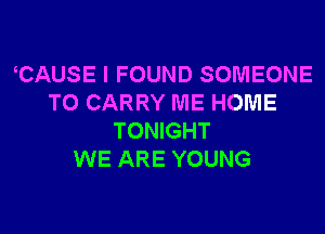 CAUSE I FOUND SOMEONE
TO CARRY ME HOME
TONIGHT
WE ARE YOUNG