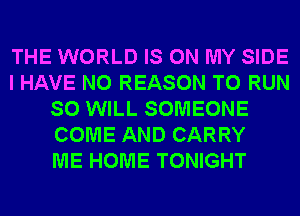 THE WORLD IS ON MY SIDE
I HAVE NO REASON TO RUN
SO WILL SOMEONE
COME AND CARRY
ME HOME TONIGHT