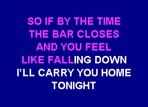SO IF BY THE TIME
THE BAR CLOSES
AND YOU FEEL
LIKE FALLING DOWN
PLL CARRY YOU HOME
TONIGHT
