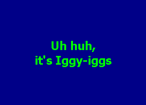 Uh huh,

it's Iggy-iggs