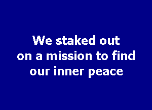 We staked out

on a mission to find
our inner peace