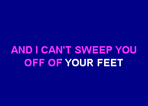 AND I CAN'T SWEEP YOU

OFF OF YOUR FEET