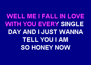 WELL ME I FALL IN LOVE
WITH YOU EVERY SINGLE
DAY AND I JUST WANNA
TELL YOU I AM
SO HONEY NOW