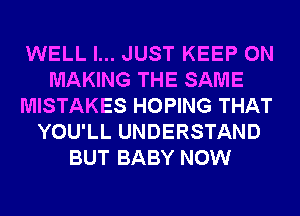 WELL I... JUST KEEP ON
MAKING THE SAME
MISTAKES HOPING THAT
YOU'LL UNDERSTAND
BUT BABY NOW