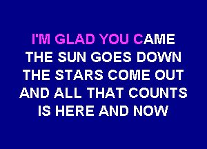 I'M GLAD YOU CAME
THE SUN GOES DOWN
THE STARS COME OUT

AND ALL THAT COUNTS
IS HERE AND NOW