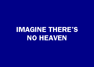IMAGINE THERES

N0 HEAVEN