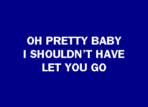 0H PRETTY BABY

I SHOULDNT HAVE
LET YOU GO
