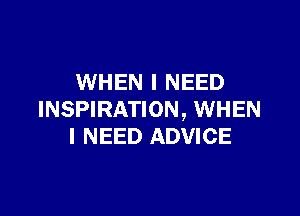 WHEN I NEED

INSPIRATION, WHEN
I NEED ADVICE
