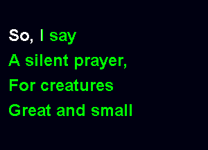 So, I say
A silent prayer,

For creatures
Great and small