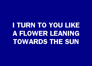 I TURN TO YOU LIKE
A FLOWER LEANING
TOWARDS THE SUN