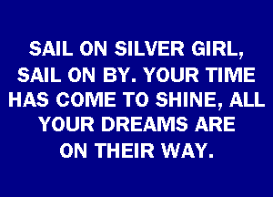 SAIL 0N SILVER GIRL,

SAIL 0N BY. YOUR TIME
HAS COME TO SHINE, ALL
YOUR DREAMS ARE

ON THEIR WAY.