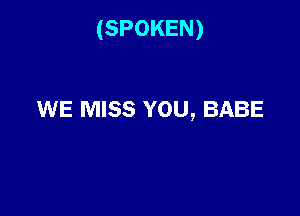 (SPOKEN)

WE MISS YOU, BABE