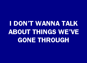 I DONT WANNA TALK

ABOUT THINGS WEWE
GONE THROUGH