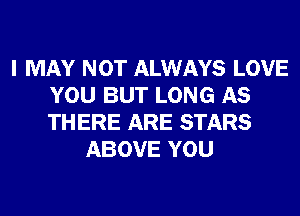 I MAY NOT ALWAYS LOVE
YOU BUT LONG AS
THERE ARE STARS

ABOVE YOU