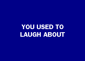 YOU USED TO

LAUGH ABOUT