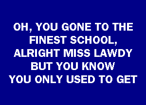 0H, YOU GONE TO THE
FINEST SCHOOL,
ALRIGHT MISS LAWDY
BUT YOU KNOW
YOU ONLY USED TO GET