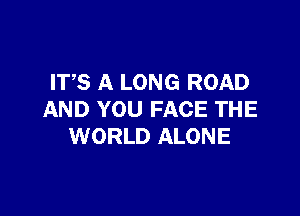 ITS A LONG ROAD

AND YOU FACE THE
WORLD ALONE