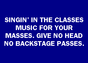 SINGIW IN THE CLASSES
MUSIC FOR YOUR
MASSES. GIVE N0 HEAD
N0 BACKSTAGE PASSES.