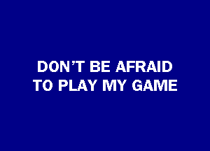 DONT BE AFRAID

TO PLAY MY GAME