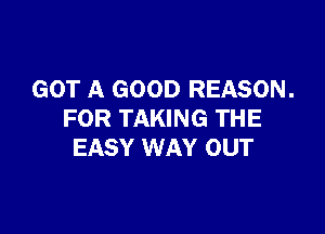 GOT A GOOD REASON.

FOR TAKING THE
EASY WAY OUT