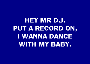 HEY MR D..l.
PUT A RECORD ON,

I WANNA DANCE
WITH MY BABY.