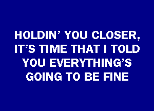 HOLDIW YOU CLOSER,
ITS TIME THAT I TOLD
YOU EVERYTHINGB
GOING TO BE FINE