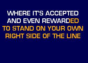 WHERE ITS ACCEPTED
AND EVEN REWARDED
T0 STAND ON YOUR OWN
RIGHT SIDE OF THE LINE