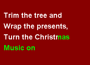 Trim the tree and
Wrap the presents,

Turn the Christmas
Music on