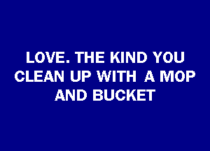 LOVE. THE KIND YOU

CLEAN UP WITH A MOP
AND BUCKET