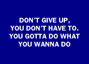 DONT GIVE UP,
YOU DONT HAVE TO.

YOU GOTTA D0 WHAT
YOU WANNA D0